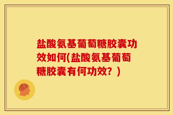 盐酸氨基葡萄糖胶囊功效如何(盐酸氨基葡萄糖胶囊有何功效？)