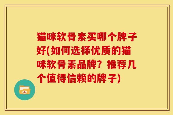 猫咪软骨素买哪个牌子好(如何选择优质的猫咪软骨素品牌？推荐几个值得信赖的牌子)