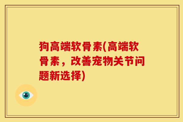 狗高端软骨素(高端软骨素，改善宠物关节问题新选择)