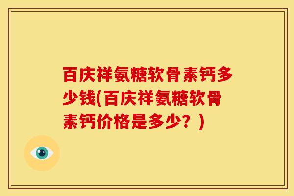 百庆祥氨糖软骨素钙多少钱(百庆祥氨糖软骨素钙价格是多少?) 百庆祥氨糖软骨素钙多少钱(百庆祥氨糖软骨素钙价格是多少?)