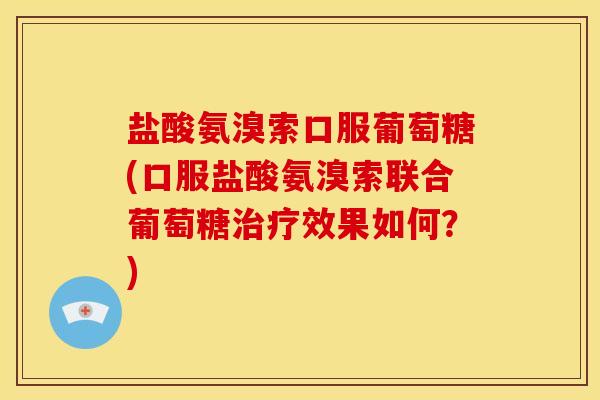 盐酸氨溴索口服葡萄糖(口服盐酸氨溴索联合葡萄糖治疗效果如何？)