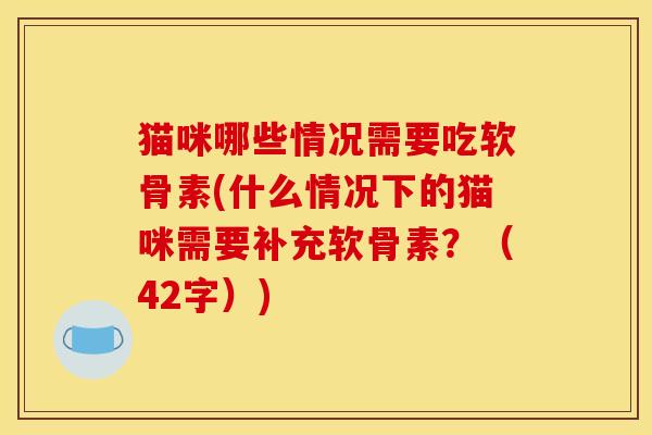 猫咪哪些情况需要吃软骨素(什么情况下的猫咪需要补充软骨素？（42字）)