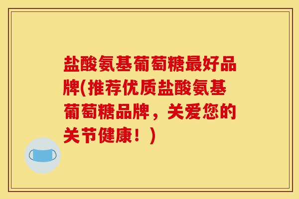 盐酸氨基葡萄糖最好品牌(推荐优质盐酸氨基葡萄糖品牌，关爱您的关节健康！)