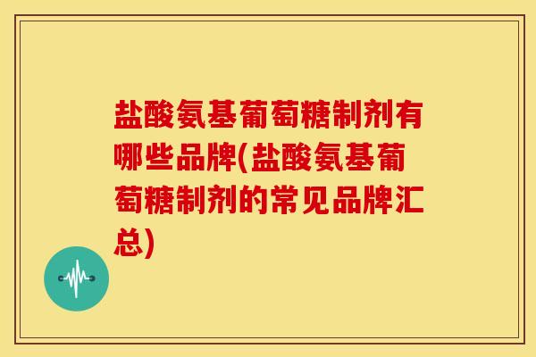 盐酸氨基葡萄糖制剂有哪些品牌(盐酸氨基葡萄糖制剂的常见品牌汇总) 盐酸氨基葡萄糖制剂有哪些品牌(盐酸氨基葡萄糖制剂的常见品牌汇总)