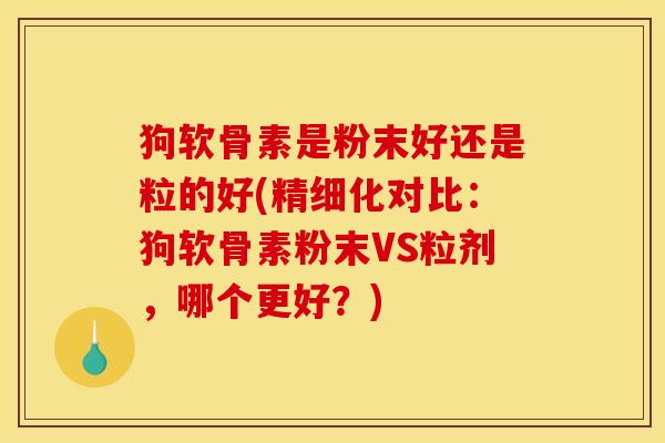 狗软骨素是粉末好还是粒的好(精细化对比:狗软骨素粉末VS粒剂,哪个更好?) 狗软骨素是粉末好还是粒的好(精细化对比:狗软骨素粉末VS粒剂,哪个更好?)
