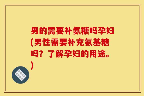 男的需要补氨糖吗孕妇(男性需要补充氨基糖吗？了解孕妇的用途。)