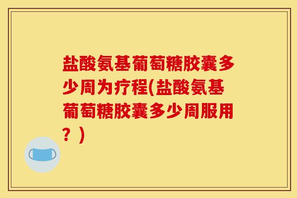 盐酸氨基葡萄糖胶囊多少周为疗程(盐酸氨基葡萄糖胶囊多少周服用？)