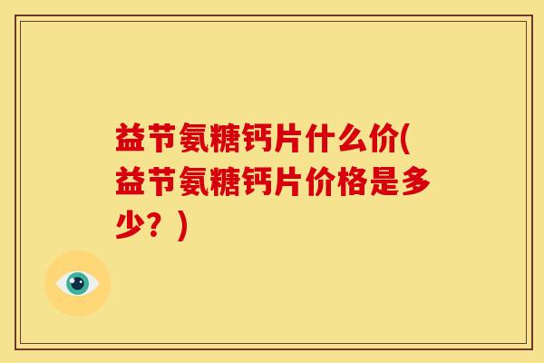 益节氨糖钙片什么价(益节氨糖钙片价格是多少？)