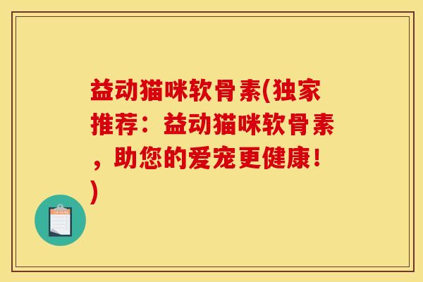 益动猫咪软骨素(独家推荐:益动猫咪软骨素,助您的爱宠更健康!) 益动猫咪软骨素(独家推荐:益动猫咪软骨素,助您的爱宠更健康!)