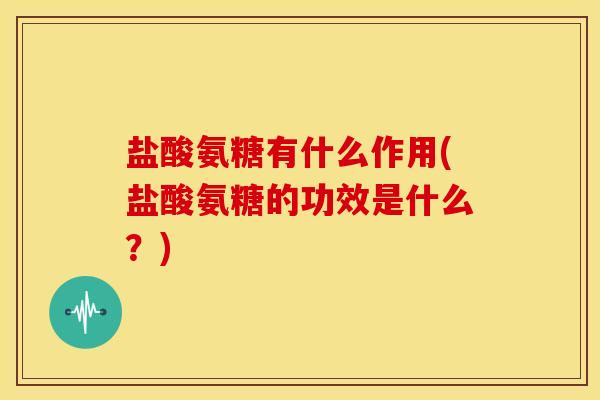 盐酸氨糖有什么作用(盐酸氨糖的功效是什么？)