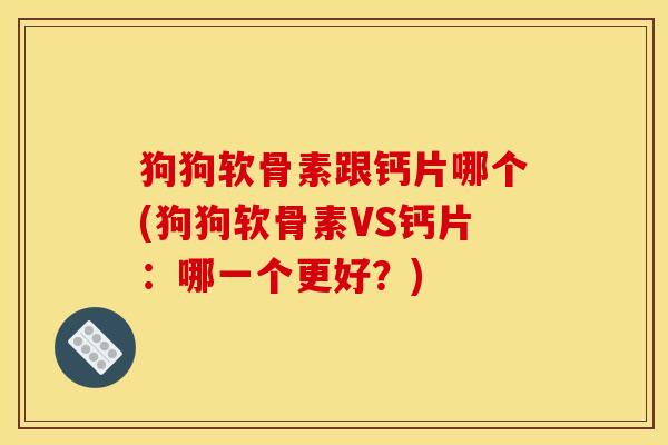 狗狗软骨素跟钙片哪个(狗狗软骨素VS钙片：哪一个更好？)