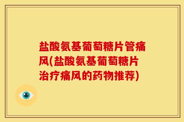 盐酸氨基葡萄糖片管痛风(盐酸氨基葡萄糖片治疗痛风的药物推荐)