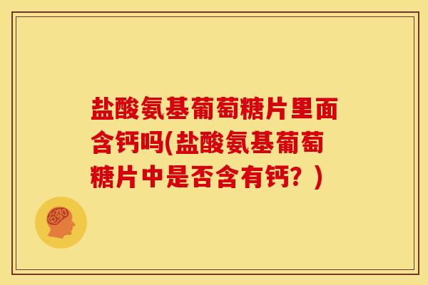 盐酸氨基葡萄糖片里面含钙吗(盐酸氨基葡萄糖片中是否含有钙？)