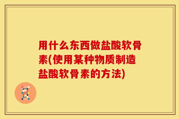 用什么东西做盐酸软骨素(使用某种物质制造盐酸软骨素的方法)