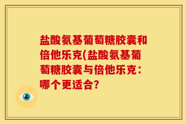 盐酸氨基葡萄糖胶囊和倍他乐克(盐酸氨基葡萄糖胶囊与倍他乐克：哪个更适合？
