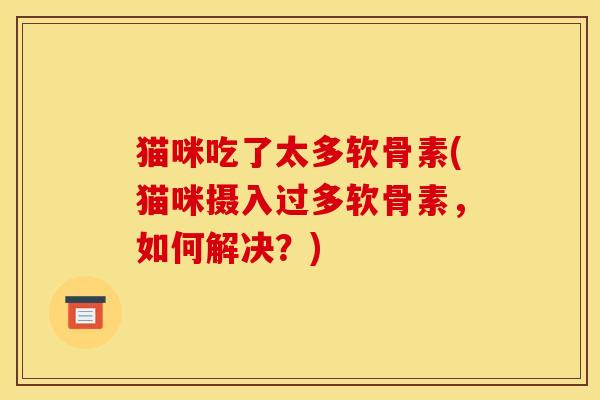 猫咪吃了太多软骨素(猫咪摄入过多软骨素，如何解决？)