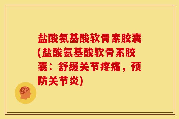 盐酸氨基酸软骨素胶囊(盐酸氨基酸软骨素胶囊：舒缓关节疼痛，预防关节炎)