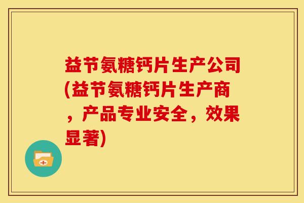益节氨糖钙片生产公司(益节氨糖钙片生产商，产品专业安全，效果显著)