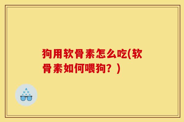 狗用软骨素怎么吃(软骨素如何喂狗？)