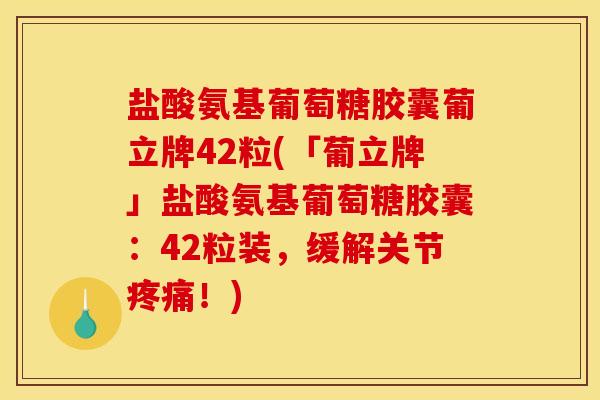 盐酸氨基葡萄糖胶囊葡立牌42粒(「葡立牌」盐酸氨基葡萄糖胶囊：42粒装，缓解关节疼痛！)