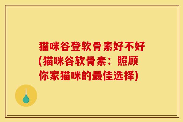 猫咪谷登软骨素好不好(猫咪谷软骨素：照顾你家猫咪的最佳选择)
