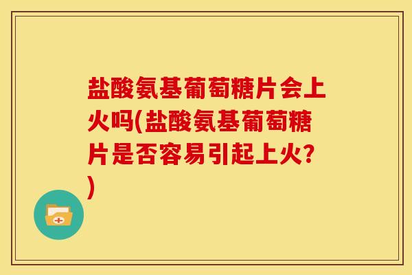 盐酸氨基葡萄糖片会上火吗(盐酸氨基葡萄糖片是否容易引起上火？)