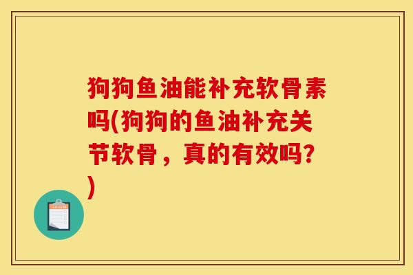 狗狗鱼油能补充软骨素吗(狗狗的鱼油补充关节软骨，真的有效吗？)