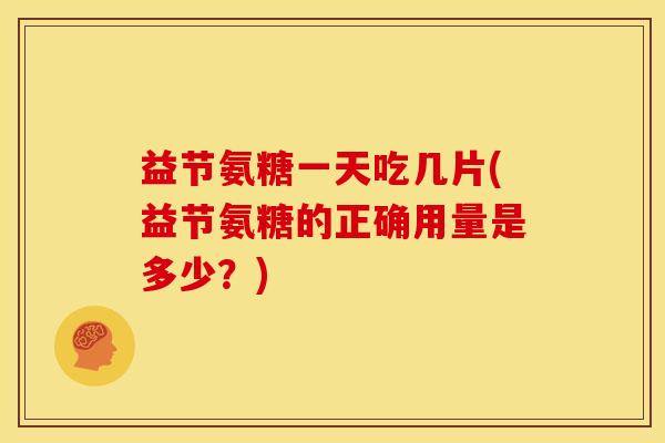 益节氨糖一天吃几片(益节氨糖的正确用量是多少？)