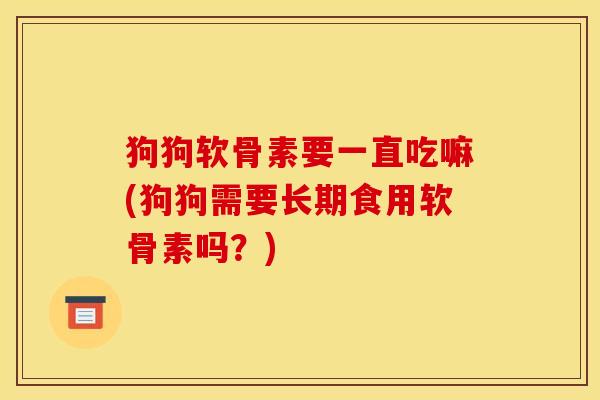 狗狗软骨素要一直吃嘛(狗狗需要长期食用软骨素吗?) 狗狗软骨素要一直吃嘛(狗狗需要长期食用软骨素吗?)