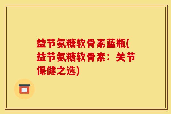 益节氨糖软骨素蓝瓶(益节氨糖软骨素：关节保健之选)