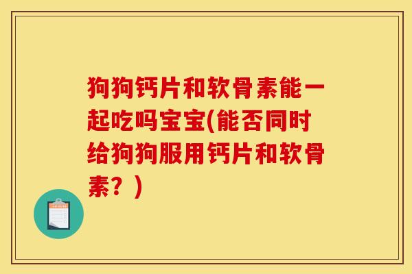 狗狗钙片和软骨素能一起吃吗宝宝(能否同时给狗狗服用钙片和软骨素？)