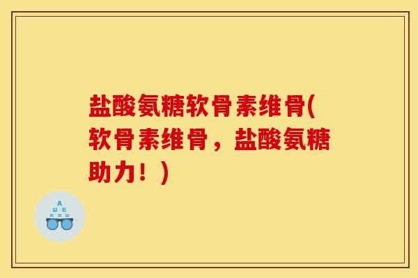 盐酸氨糖软骨素维骨(软骨素维骨，盐酸氨糖助力！)