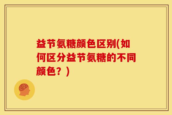 益节氨糖颜色区别(如何区分益节氨糖的不同颜色？)
