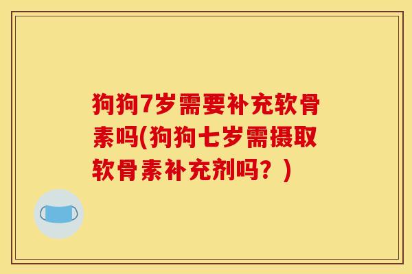 狗狗7岁需要补充软骨素吗(狗狗七岁需摄取软骨素补充剂吗？)