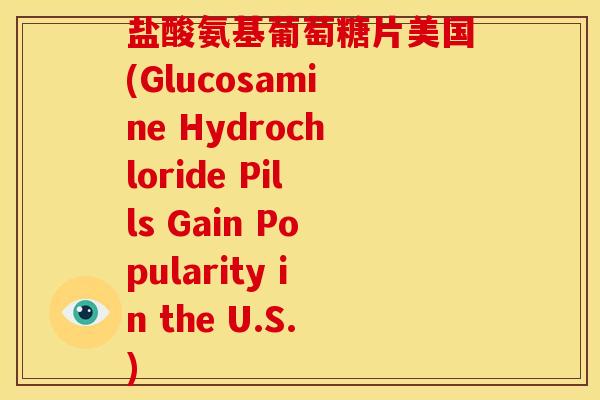 盐酸氨基葡萄糖片美国(Glucosamine Hydrochloride Pills Gain Popularity in the U.S.) 盐酸氨基葡萄糖片美国(Glucosamine Hydrochloride Pills Gain Popularity in the U.S.)