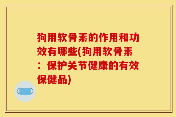 狗用软骨素的作用和功效有哪些(狗用软骨素：保护关节健康的有效保健品)