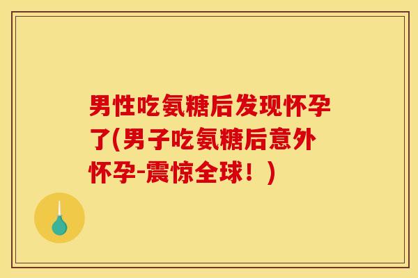 男性吃氨糖后发现怀孕了(男子吃氨糖后意外怀孕-震惊全球！)