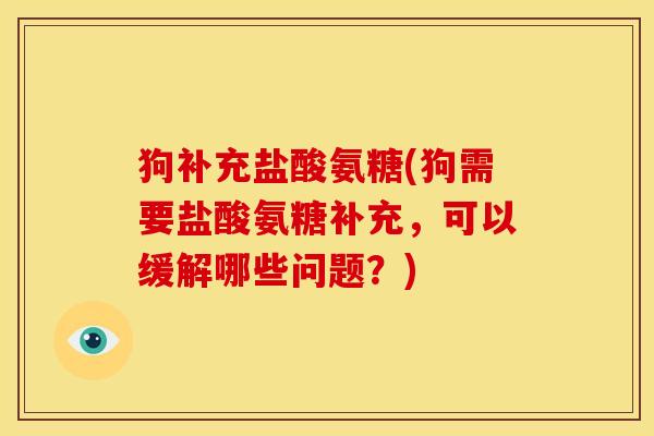 狗补充盐酸氨糖(狗需要盐酸氨糖补充，可以缓解哪些问题？)
