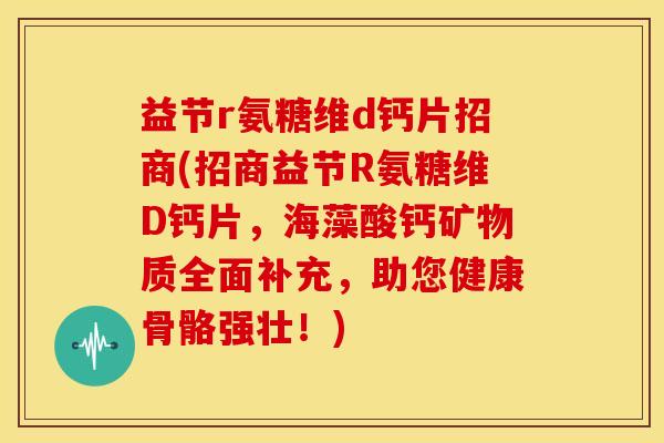 益节r氨糖维d钙片招商(招商益节R氨糖维D钙片,海藻酸钙矿物质全面补充,助您健康骨骼强壮!) 益节r氨糖维d钙片招商(招商益节R氨糖维D钙片,海藻酸钙矿物质全面补充,助您健康骨骼强壮!)