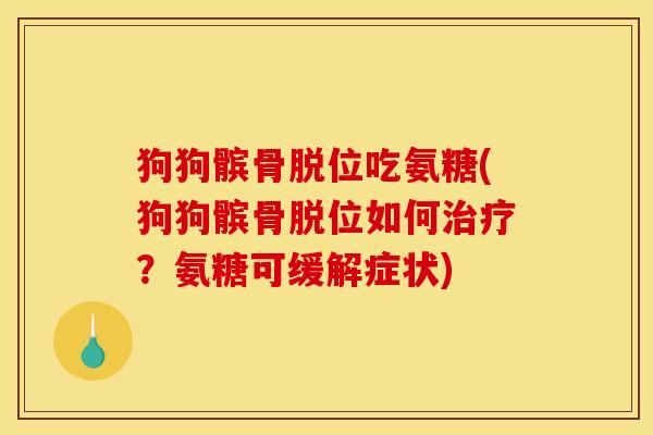 狗狗髌骨脱位吃氨糖(狗狗髌骨脱位如何治疗？氨糖可缓解症状)