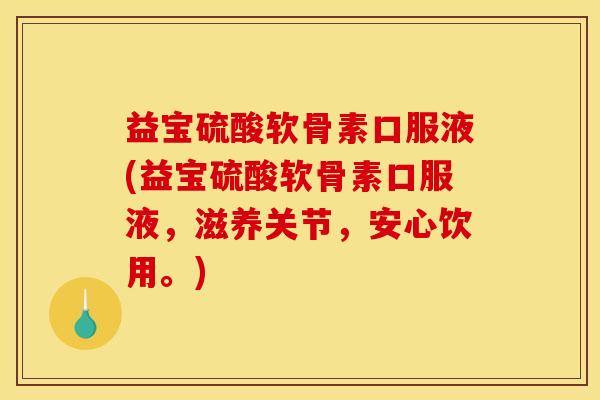 益宝硫酸软骨素口服液(益宝硫酸软骨素口服液，滋养关节，安心饮用。)