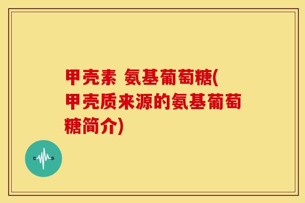 甲壳素 氨基葡萄糖(甲壳质来源的氨基葡萄糖简介)