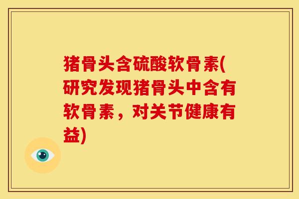 猪骨头含硫酸软骨素(研究发现猪骨头中含有软骨素，对关节健康有益)
