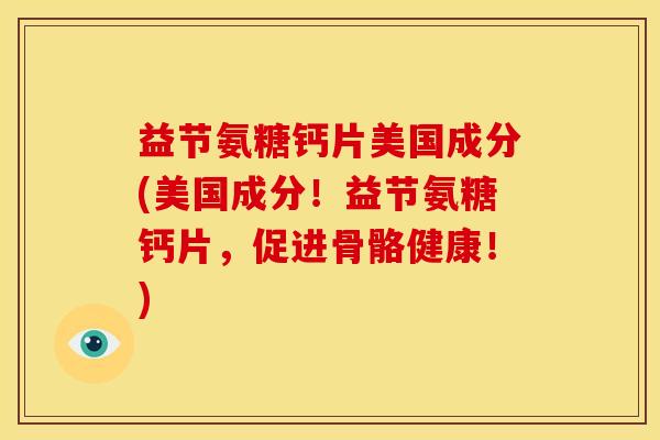 益节氨糖钙片美国成分(美国成分！益节氨糖钙片，促进骨骼健康！)