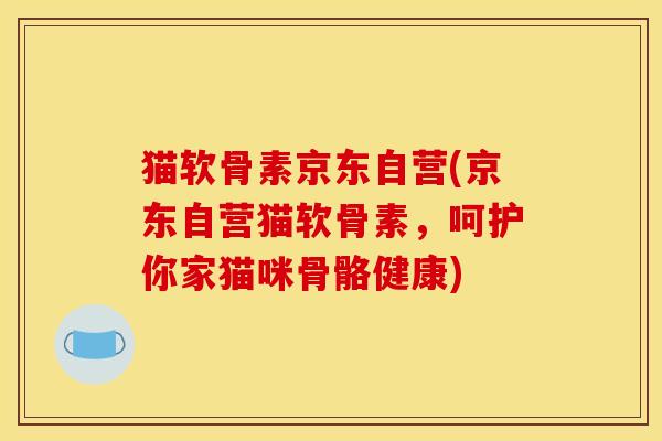 猫软骨素京东自营(京东自营猫软骨素，呵护你家猫咪骨骼健康)