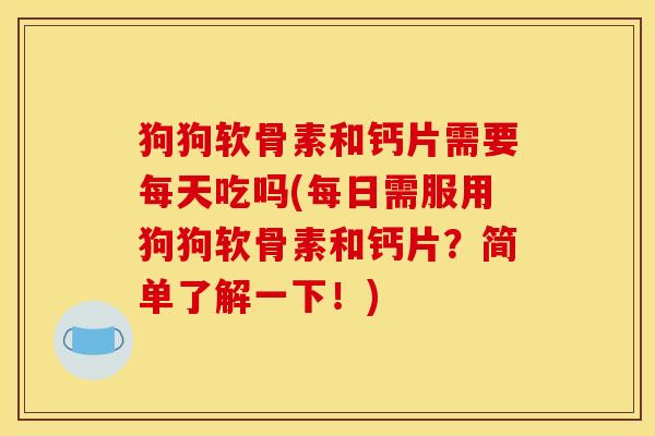 狗狗软骨素和钙片需要每天吃吗(每日需服用狗狗软骨素和钙片？简单了解一下！)