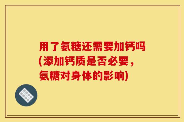 用了氨糖还需要加钙吗(添加钙质是否必要，氨糖对身体的影响)