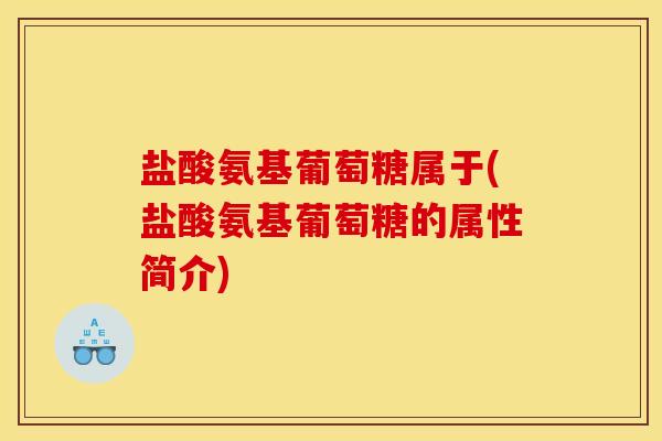盐酸氨基葡萄糖属于(盐酸氨基葡萄糖的属性简介)