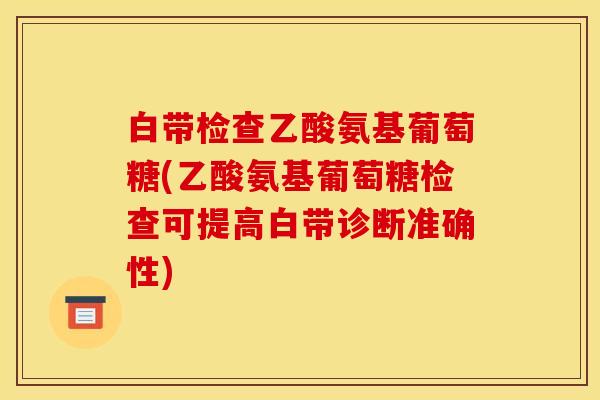白带检查乙酸氨基葡萄糖(乙酸氨基葡萄糖检查可提高白带诊断准确性)