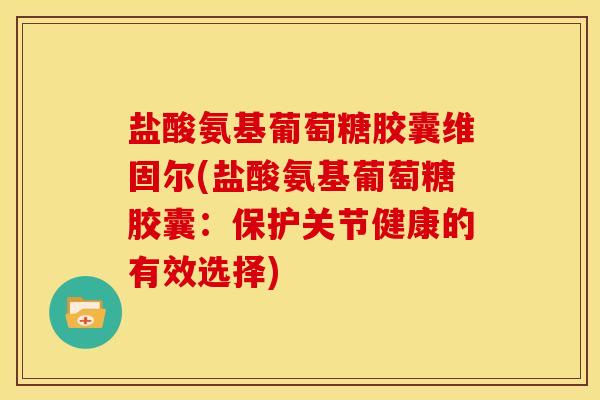 盐酸氨基葡萄糖胶囊维固尔(盐酸氨基葡萄糖胶囊：保护关节健康的有效选择)